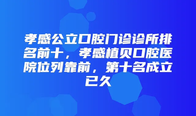 孝感公立口腔门诊诊所排名前十，孝感植贝口腔医院位列靠前，第十名成立已久