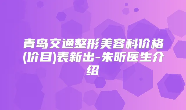 青岛交通整形美容科价格(价目)表新出-朱昕医生介绍