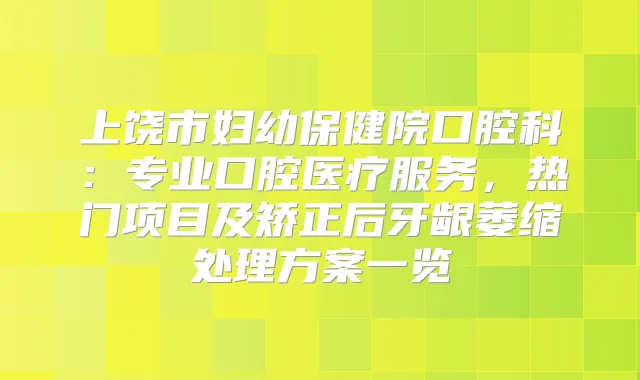 上饶市妇幼保健院口腔科：专业口腔医疗服务，热门项目及矫正后牙龈萎缩处理方案一览