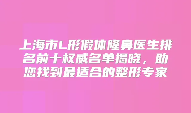 上海市L形假体隆鼻医生排名前十名单揭晓，助您找到适合的整形专家