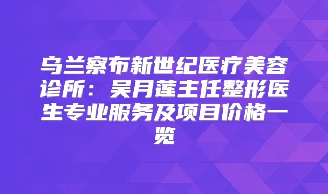 乌兰察布新世纪医疗美容诊所:吴月莲主任整形医生专业服务及项目价格一览