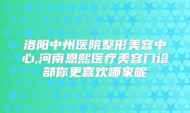 洛阳中州医院整形美容中心,河南恩熙医疗美容门诊部你更喜欢哪家呢
