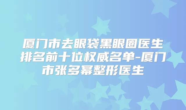 厦门市去眼袋黑眼圈医生排名前十位名单-厦门市张多幂整形医生