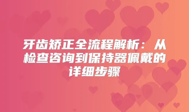 牙齿矫正全流程解析：从检查咨询到保持器佩戴的详细步骤