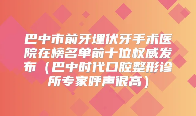 巴中市前牙埋伏牙手术医院在榜名单前十位发布（巴中时代口腔整形诊所专家呼声很高）