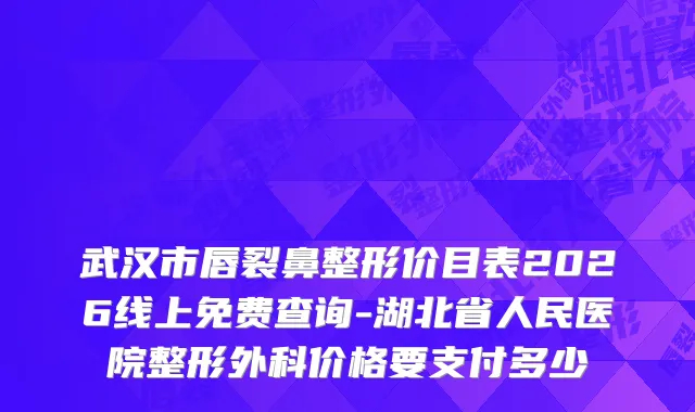 武汉市唇裂鼻整形价目表2026线上免费查询-湖北省人民医院整形外科价格要支付多少