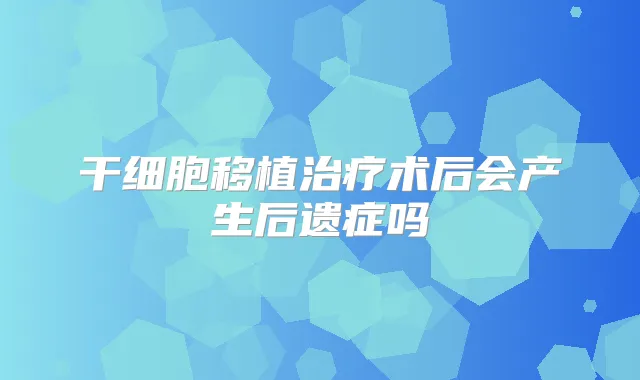 干细胞移植术后会产生后遗症吗