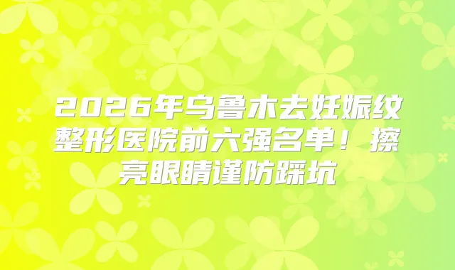 2026年乌鲁木去妊娠纹整形医院前六强名单!擦亮眼睛谨防踩坑