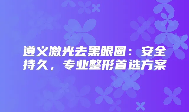 遵义激光去黑眼圈：安全持久，专业整形首选方案