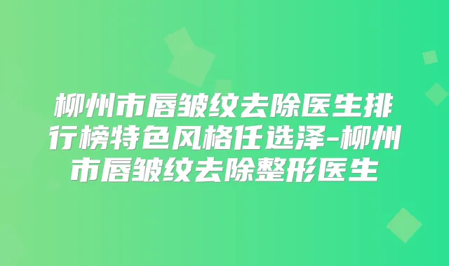 柳州市唇皱纹去除医生排行榜特色风格任选泽-柳州市唇皱纹去除整形医生