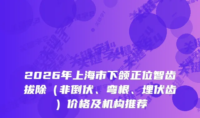 2026年上海市下颌正位智齿拔除（非倒伏、弯根、埋伏齿）价格及机构推荐