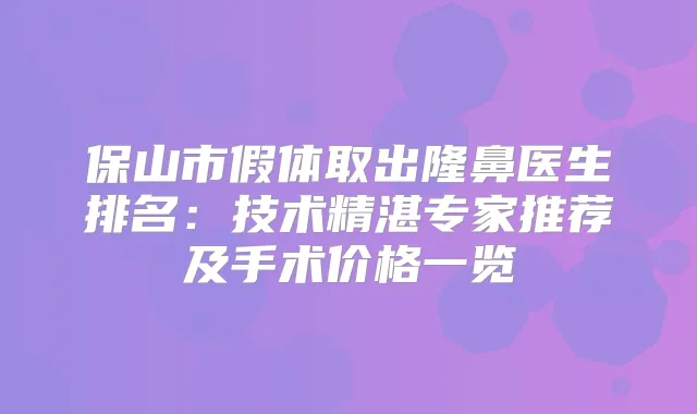 保山市假体取出隆鼻医生排名:技术精湛专家推荐及手术价格一览