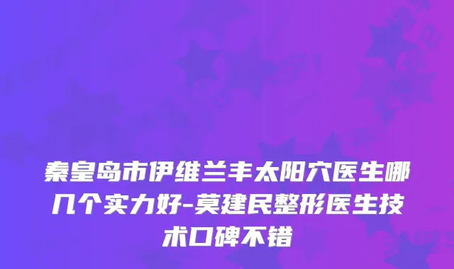 秦皇岛市伊维兰丰太阳穴医生哪几个实力好-莫建民整形医生技术口碑不错