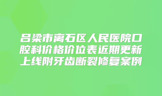 吕梁市离石区人民医院口腔科价格价位表近期更新上线附牙齿断裂修复案例