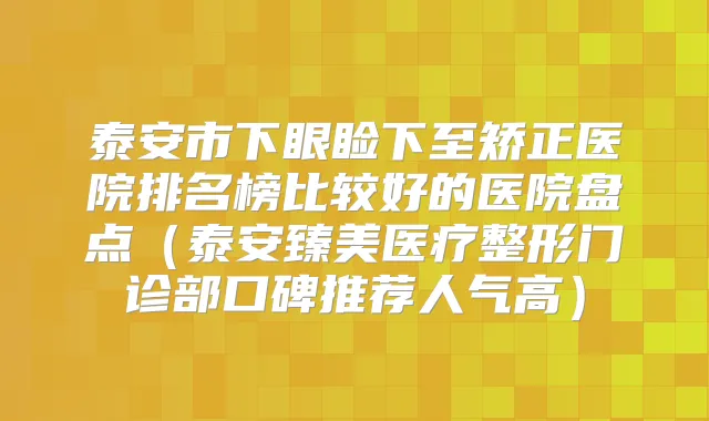 泰安市下眼睑下至矫正医院排名榜比较好的医院盘点(泰安臻美医疗整形门诊部口碑推荐人气高)