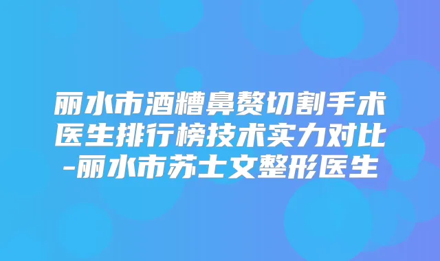 丽水市酒糟鼻赘切割手术医生排行榜技术实力对比-丽水市苏士文整形医生
