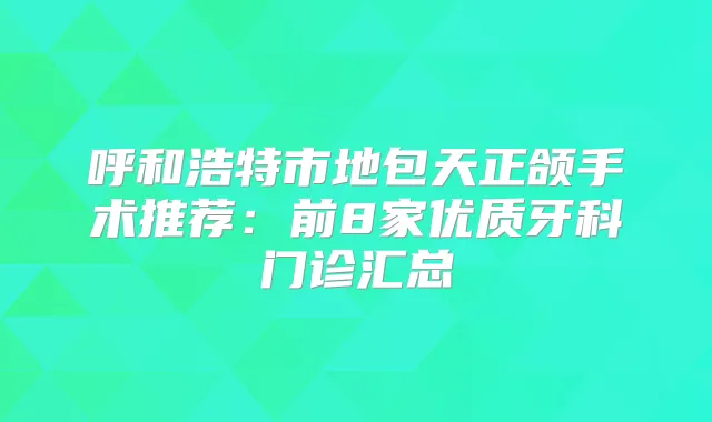 呼和浩特市地包天正颌手术推荐：前8家优质牙科门诊汇总