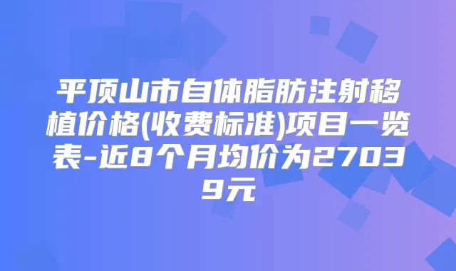 平顶山市自体脂肪注射移植价格(收费标准)项目一览表-近8个月均价为27039元