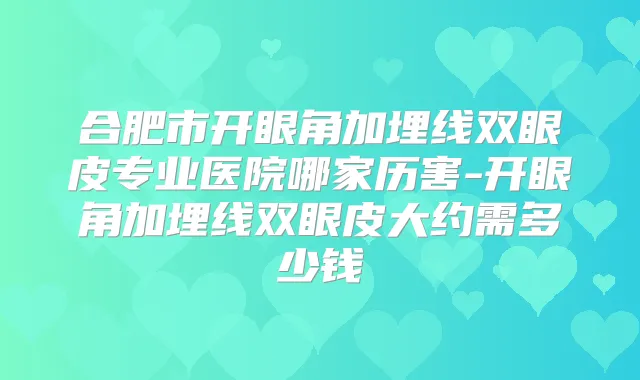 合肥市开眼角加埋线双眼皮专业医院哪家历害-开眼角加埋线双眼皮大约需多少钱