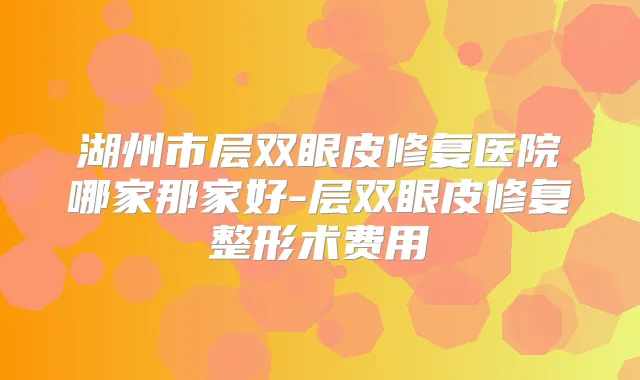 湖州市层双眼皮修复医院哪家那家好-层双眼皮修复整形术费用