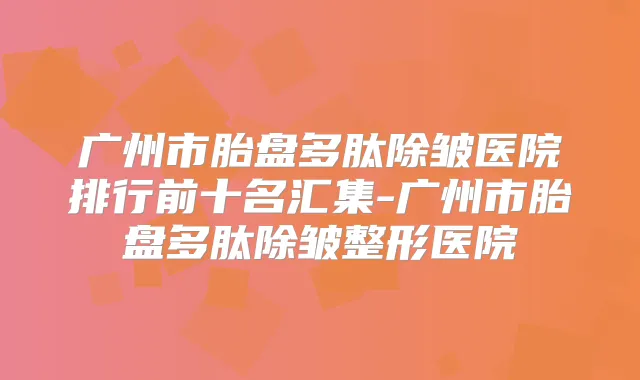 广州市胎盘多肽除皱医院排行前十名汇集-广州市胎盘多肽除皱整形医院