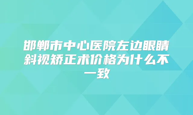 邯郸市中心医院左边眼睛斜视矫正术价格为什么不一致