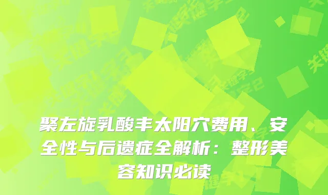 聚左旋乳酸丰太阳穴费用、安全性与后遗症全解析：整形美容知识必读