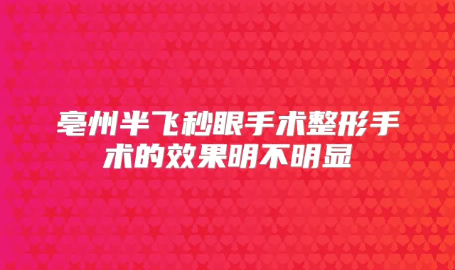亳州半飞秒眼手术整形手术的效果明不明显