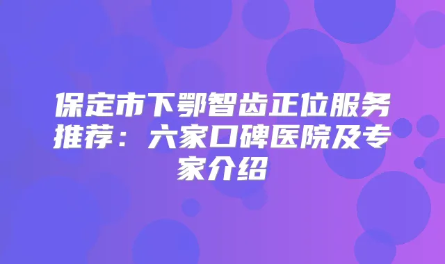 保定市下鄂智齿正位服务推荐：六家口碑医院及专家介绍