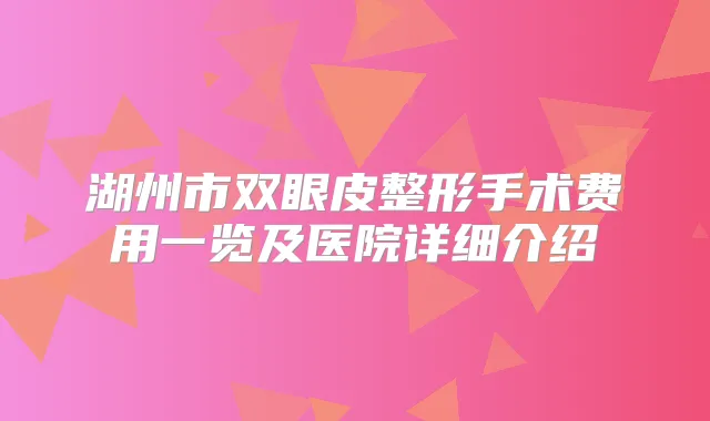 湖州市双眼皮整形手术费用一览及医院详细介绍