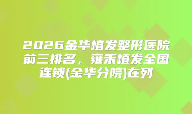 2026金华植发整形医院前三排名，雍禾植发全国连锁(金华分院)在列