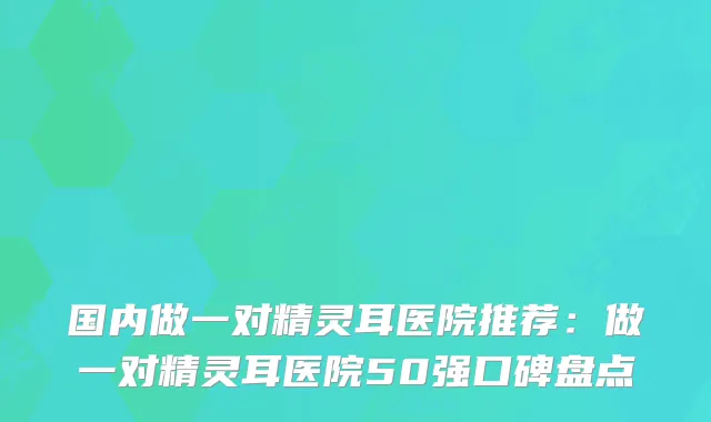 国内做一对医院推荐：做一对医院50强口碑盘点