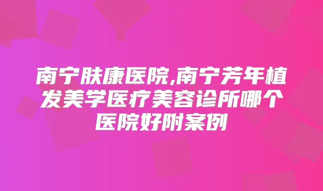 南宁肤康医院,南宁芳年植发美学医疗美容诊所哪个医院好附案例