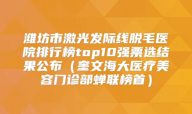 潍坊市激光发际线脱毛医院排行榜top10强票选结果公布(奎文海大医疗美容门诊部蝉联榜首)