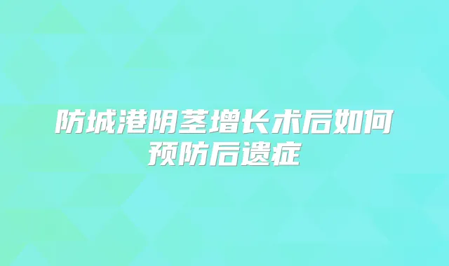 防城港阴茎增长术后如何预防后遗症