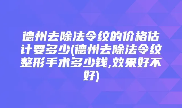 德州去除法令纹的价格估计要多少(德州去除法令纹整形手术多少钱,效果好不好)