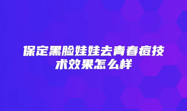 保定黑脸娃娃去青春痘技术效果怎么样