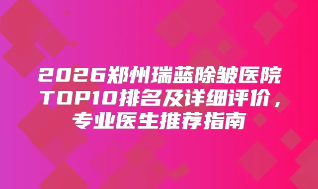 2026郑州瑞蓝除皱医院TOP10排名及详细评价，专业医生推荐指南