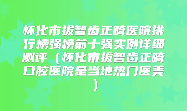 怀化市拔智齿正畸医院排行榜强榜前十强实例详细测评(怀化市拔智齿正畸口腔医院是当地热门医美)