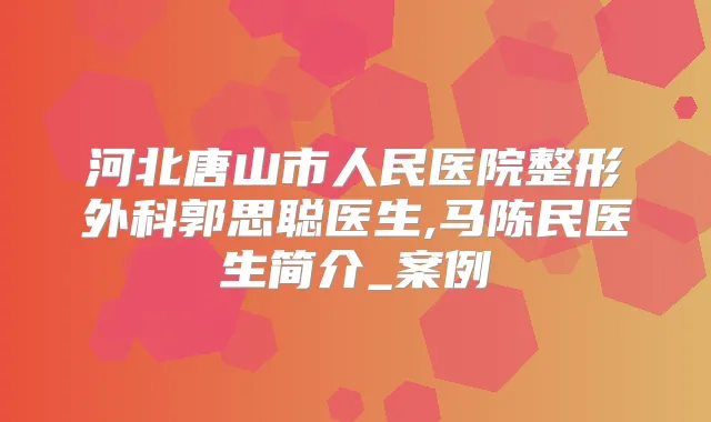河北唐山市人民医院整形外科郭思聪医生,马陈民医生简介_案例