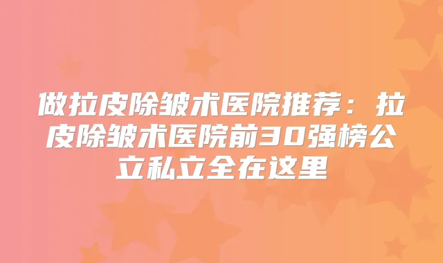做拉皮除皱术医院推荐：拉皮除皱术医院前30强榜公立私立全在这里