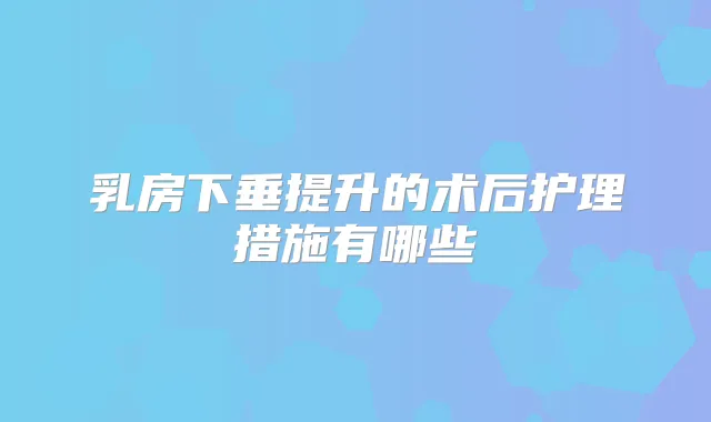 乳房下垂提升的术后护理措施有哪些