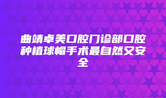 曲靖卓美口腔门诊部口腔种植球帽手术自然又安全