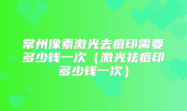 常州像素激光去痘印需要多少钱一次（激光祛痘印多少钱一次）