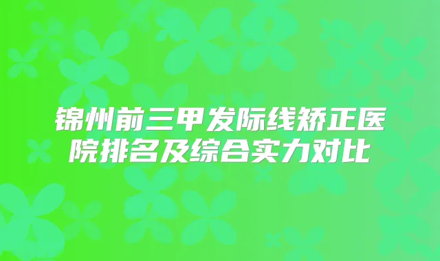 锦州前三甲发际线矫正医院排名及综合实力对比