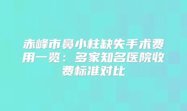 赤峰市鼻小柱缺失手术费用一览:多家知名医院收费标准对比