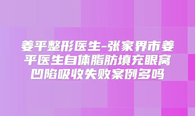 姜平整形医生-张家界市姜平医生自体脂肪填充眼窝凹陷吸收失败案例多吗