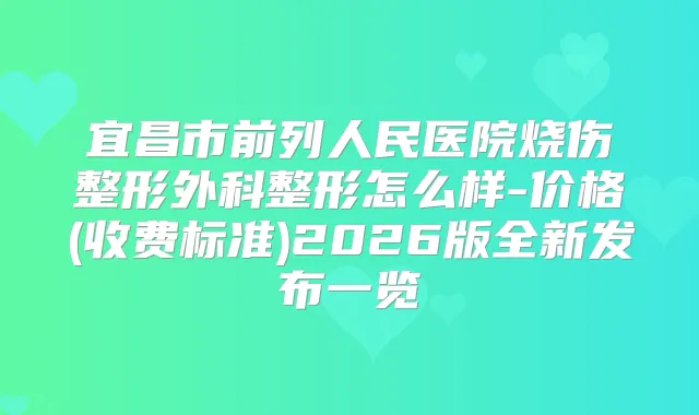 宜昌市前列人民医院烧伤整形外科整形怎么样-价格(收费标准)2026版全新发布一览