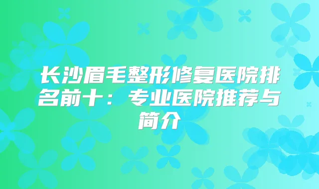 长沙眉毛整形修复医院排名前十：专业医院推荐与简介