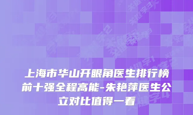 上海市华山开眼角医生排行榜前十强全程高能-朱艳萍医生公立对比值得一看